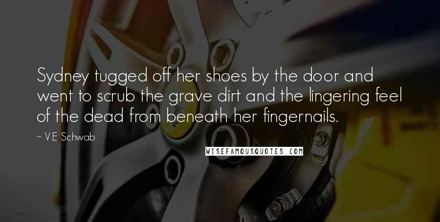 V.E Schwab Quotes: Sydney tugged off her shoes by the door and went to scrub the grave dirt and the lingering feel of the dead from beneath her fingernails.
