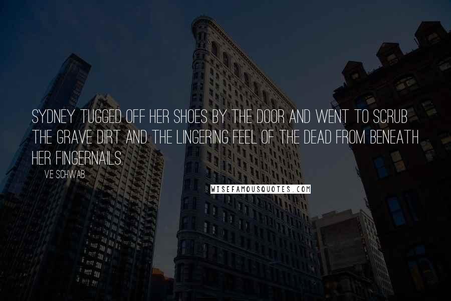 V.E Schwab Quotes: Sydney tugged off her shoes by the door and went to scrub the grave dirt and the lingering feel of the dead from beneath her fingernails.