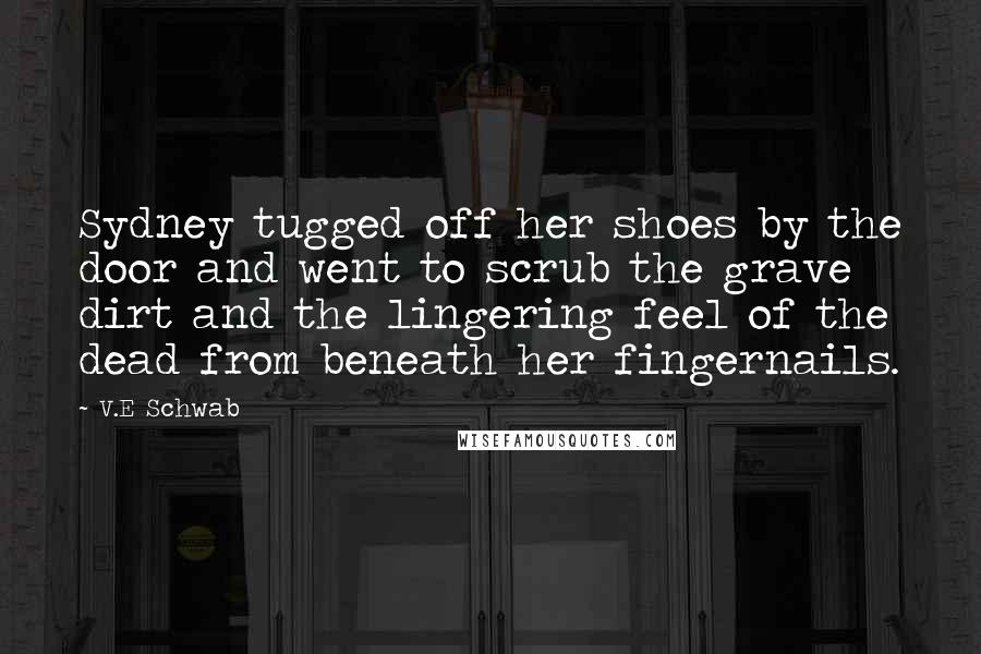V.E Schwab Quotes: Sydney tugged off her shoes by the door and went to scrub the grave dirt and the lingering feel of the dead from beneath her fingernails.