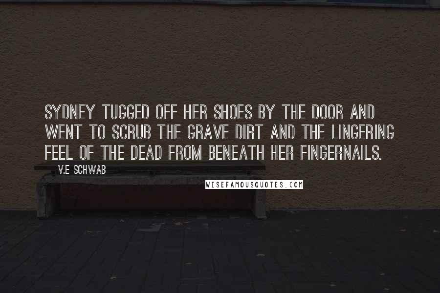 V.E Schwab Quotes: Sydney tugged off her shoes by the door and went to scrub the grave dirt and the lingering feel of the dead from beneath her fingernails.