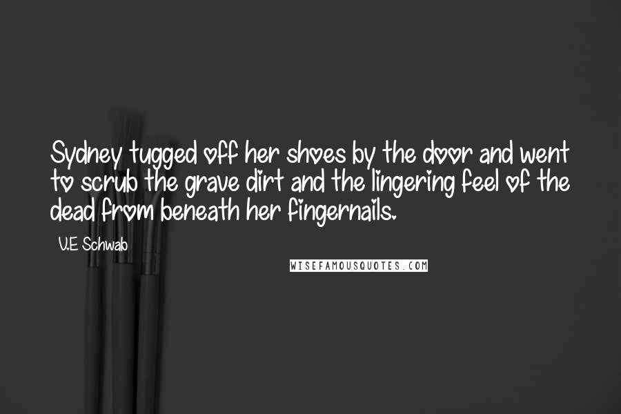V.E Schwab Quotes: Sydney tugged off her shoes by the door and went to scrub the grave dirt and the lingering feel of the dead from beneath her fingernails.