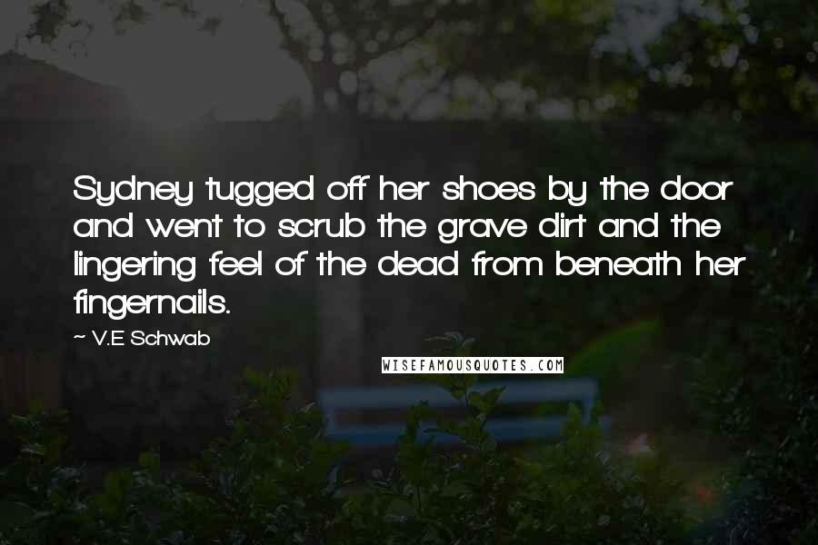 V.E Schwab Quotes: Sydney tugged off her shoes by the door and went to scrub the grave dirt and the lingering feel of the dead from beneath her fingernails.