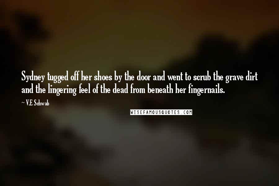 V.E Schwab Quotes: Sydney tugged off her shoes by the door and went to scrub the grave dirt and the lingering feel of the dead from beneath her fingernails.