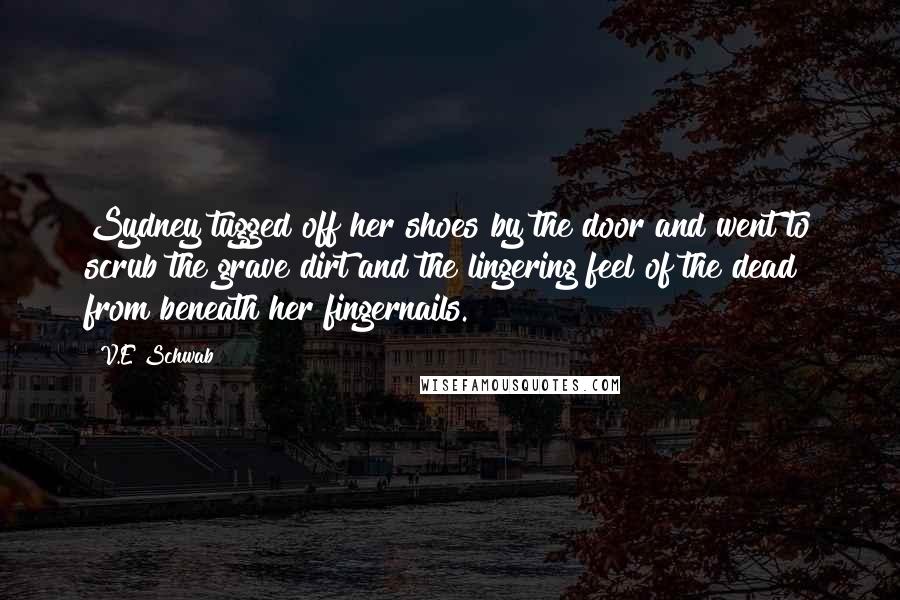 V.E Schwab Quotes: Sydney tugged off her shoes by the door and went to scrub the grave dirt and the lingering feel of the dead from beneath her fingernails.