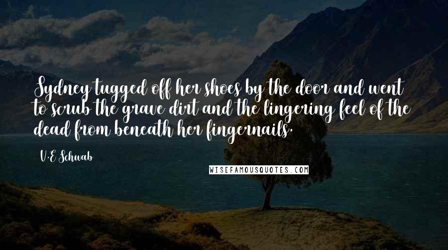 V.E Schwab Quotes: Sydney tugged off her shoes by the door and went to scrub the grave dirt and the lingering feel of the dead from beneath her fingernails.