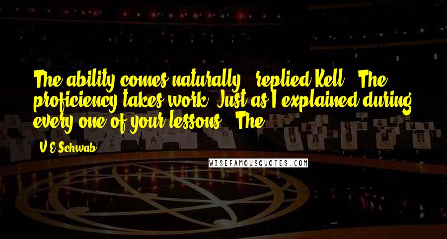 V.E Schwab Quotes: The ability comes naturally," replied Kell. "The proficiency takes work. Just as I explained during every one of your lessons." The