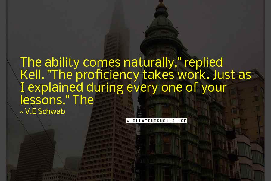 V.E Schwab Quotes: The ability comes naturally," replied Kell. "The proficiency takes work. Just as I explained during every one of your lessons." The