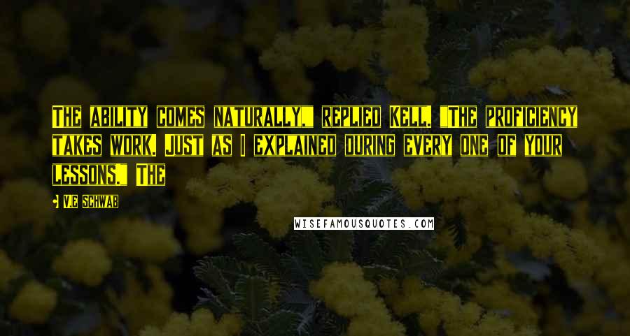 V.E Schwab Quotes: The ability comes naturally," replied Kell. "The proficiency takes work. Just as I explained during every one of your lessons." The