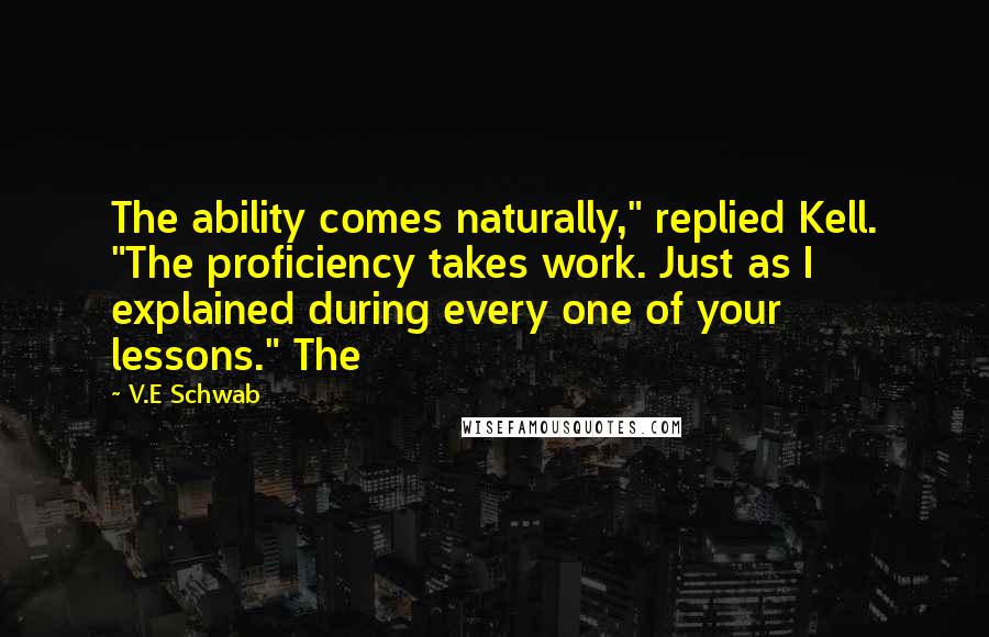 V.E Schwab Quotes: The ability comes naturally," replied Kell. "The proficiency takes work. Just as I explained during every one of your lessons." The