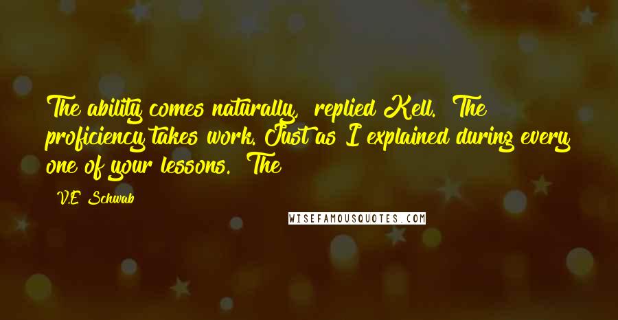 V.E Schwab Quotes: The ability comes naturally," replied Kell. "The proficiency takes work. Just as I explained during every one of your lessons." The