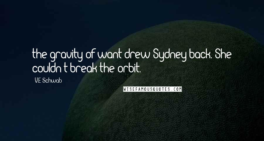 V.E Schwab Quotes: the gravity of want drew Sydney back. She couldn't break the orbit.