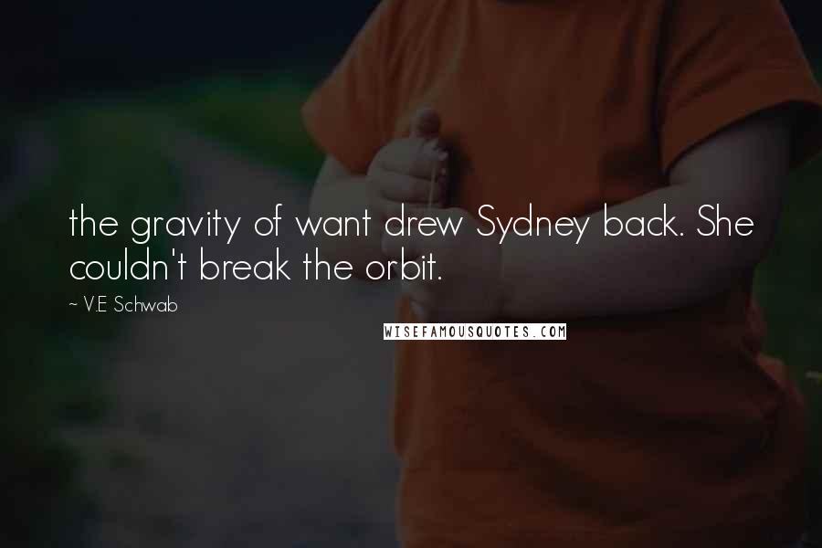 V.E Schwab Quotes: the gravity of want drew Sydney back. She couldn't break the orbit.