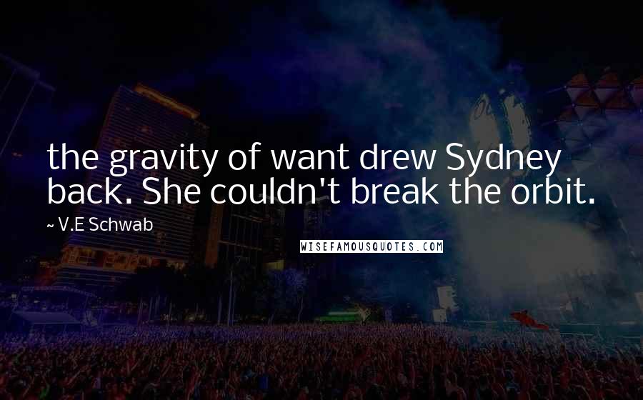 V.E Schwab Quotes: the gravity of want drew Sydney back. She couldn't break the orbit.