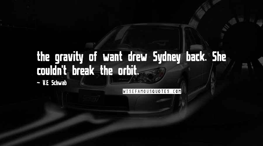 V.E Schwab Quotes: the gravity of want drew Sydney back. She couldn't break the orbit.