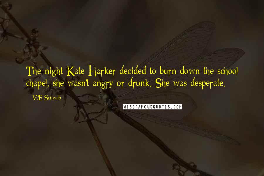 V.E Schwab Quotes: The night Kate Harker decided to burn down the school chapel, she wasn't angry or drunk. She was desperate.