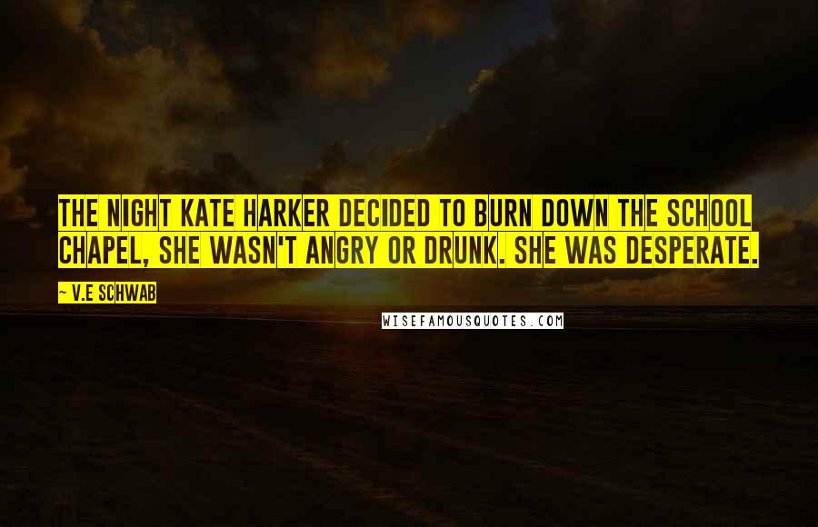 V.E Schwab Quotes: The night Kate Harker decided to burn down the school chapel, she wasn't angry or drunk. She was desperate.