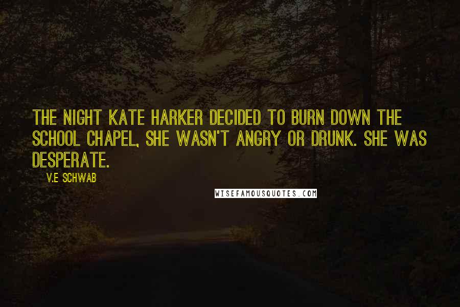 V.E Schwab Quotes: The night Kate Harker decided to burn down the school chapel, she wasn't angry or drunk. She was desperate.