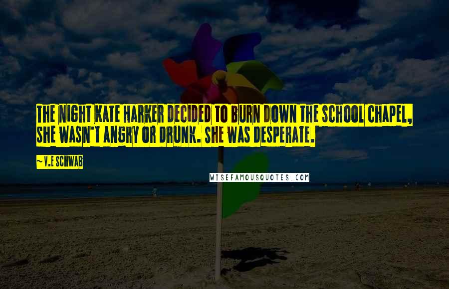 V.E Schwab Quotes: The night Kate Harker decided to burn down the school chapel, she wasn't angry or drunk. She was desperate.