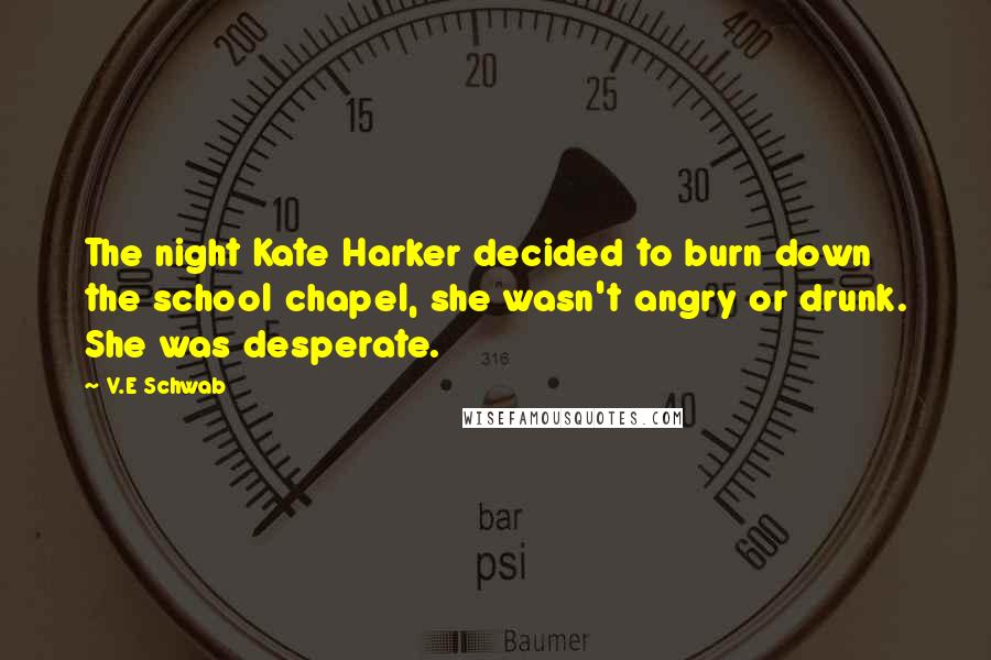 V.E Schwab Quotes: The night Kate Harker decided to burn down the school chapel, she wasn't angry or drunk. She was desperate.