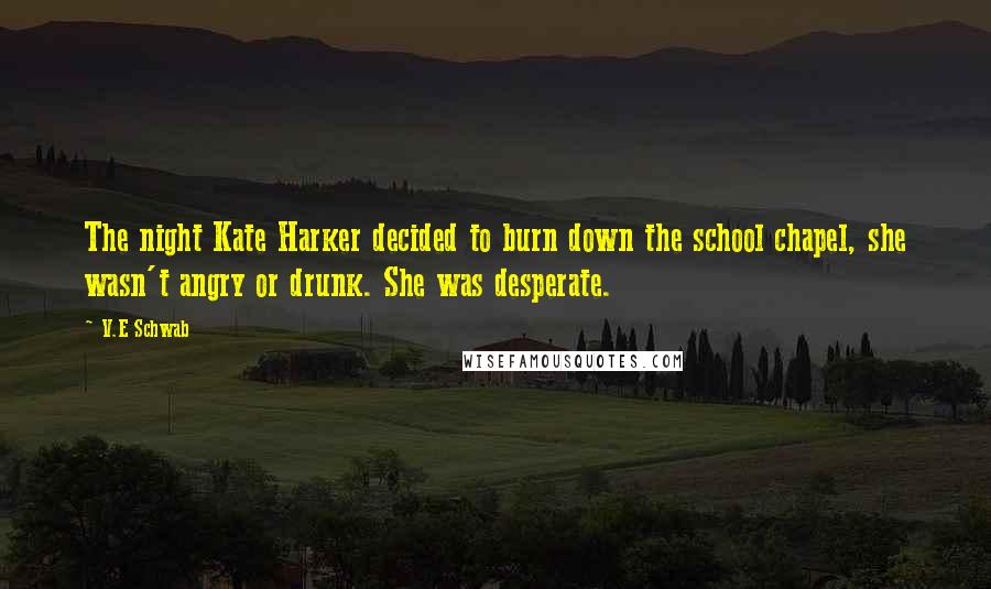 V.E Schwab Quotes: The night Kate Harker decided to burn down the school chapel, she wasn't angry or drunk. She was desperate.