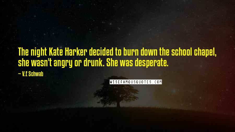 V.E Schwab Quotes: The night Kate Harker decided to burn down the school chapel, she wasn't angry or drunk. She was desperate.