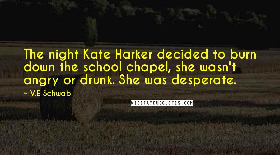 V.E Schwab Quotes: The night Kate Harker decided to burn down the school chapel, she wasn't angry or drunk. She was desperate.