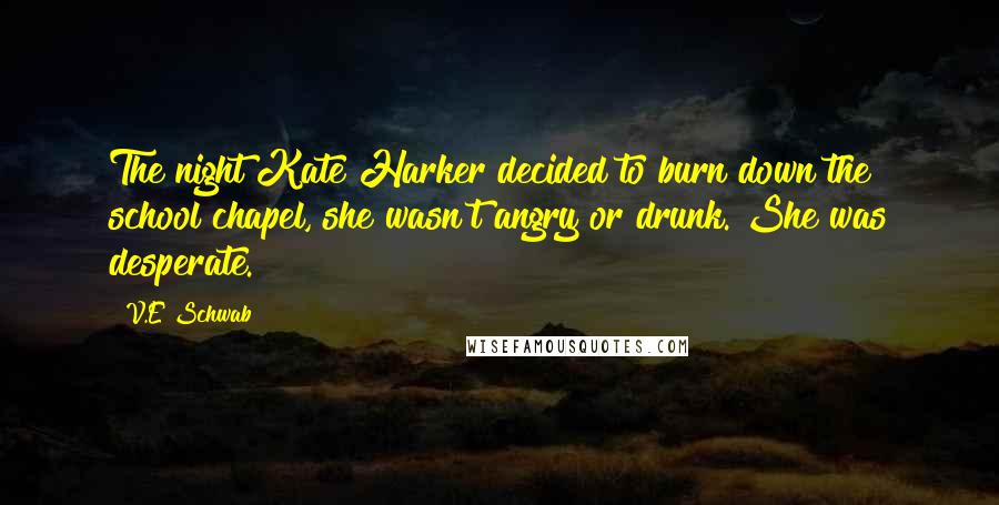V.E Schwab Quotes: The night Kate Harker decided to burn down the school chapel, she wasn't angry or drunk. She was desperate.