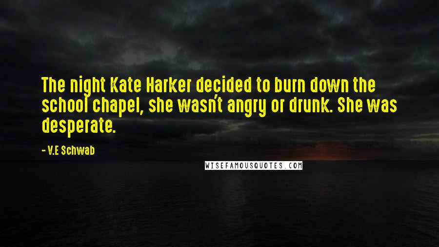 V.E Schwab Quotes: The night Kate Harker decided to burn down the school chapel, she wasn't angry or drunk. She was desperate.