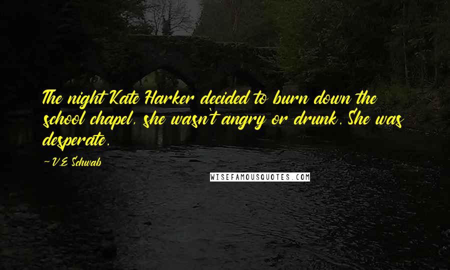 V.E Schwab Quotes: The night Kate Harker decided to burn down the school chapel, she wasn't angry or drunk. She was desperate.