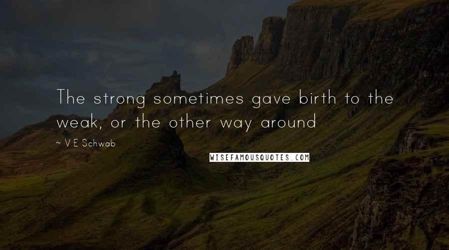 V.E Schwab Quotes: The strong sometimes gave birth to the weak, or the other way around