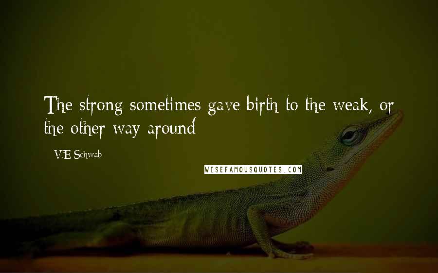 V.E Schwab Quotes: The strong sometimes gave birth to the weak, or the other way around