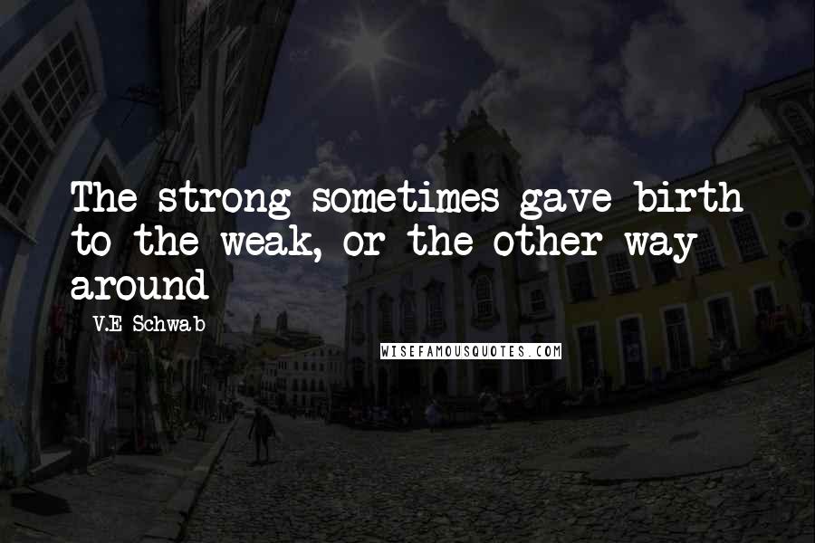 V.E Schwab Quotes: The strong sometimes gave birth to the weak, or the other way around