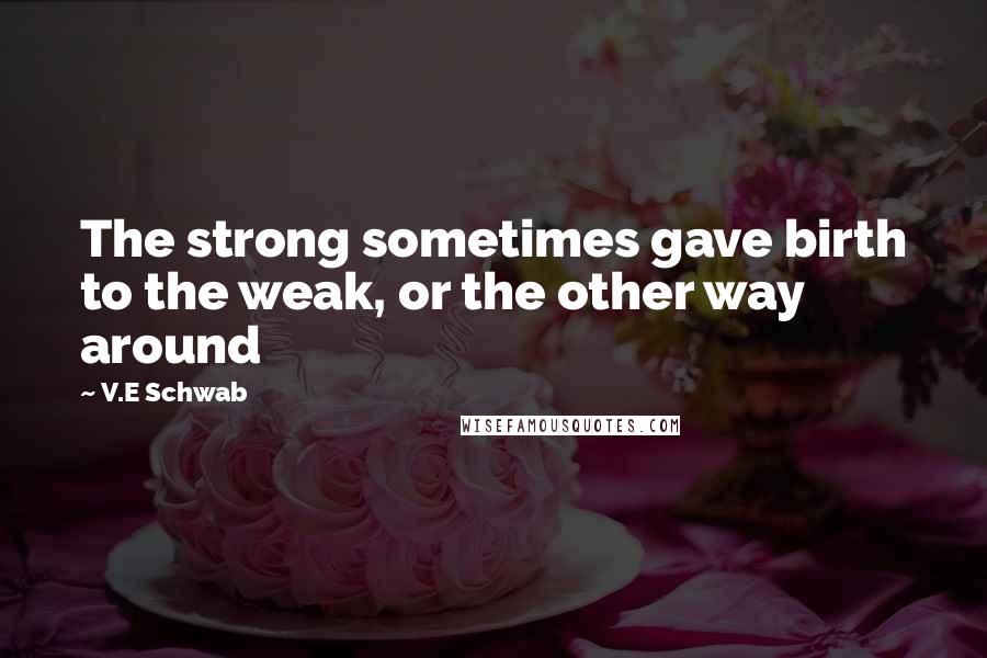 V.E Schwab Quotes: The strong sometimes gave birth to the weak, or the other way around