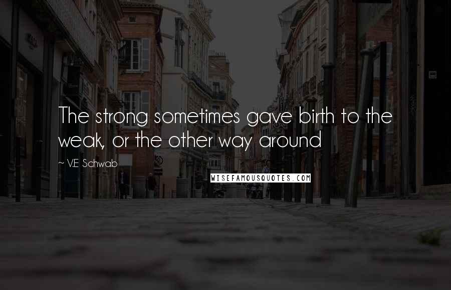 V.E Schwab Quotes: The strong sometimes gave birth to the weak, or the other way around