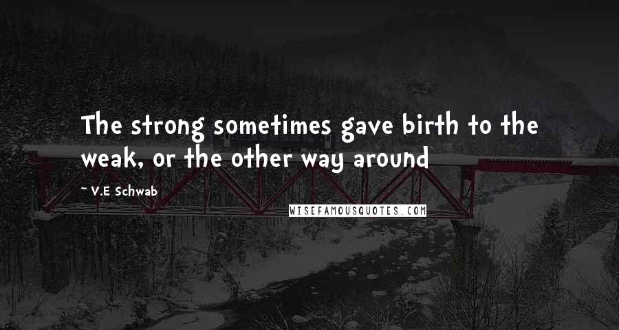 V.E Schwab Quotes: The strong sometimes gave birth to the weak, or the other way around