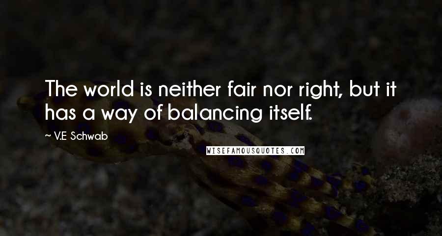 V.E Schwab Quotes: The world is neither fair nor right, but it has a way of balancing itself.