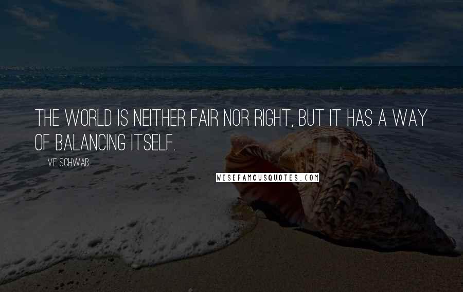 V.E Schwab Quotes: The world is neither fair nor right, but it has a way of balancing itself.