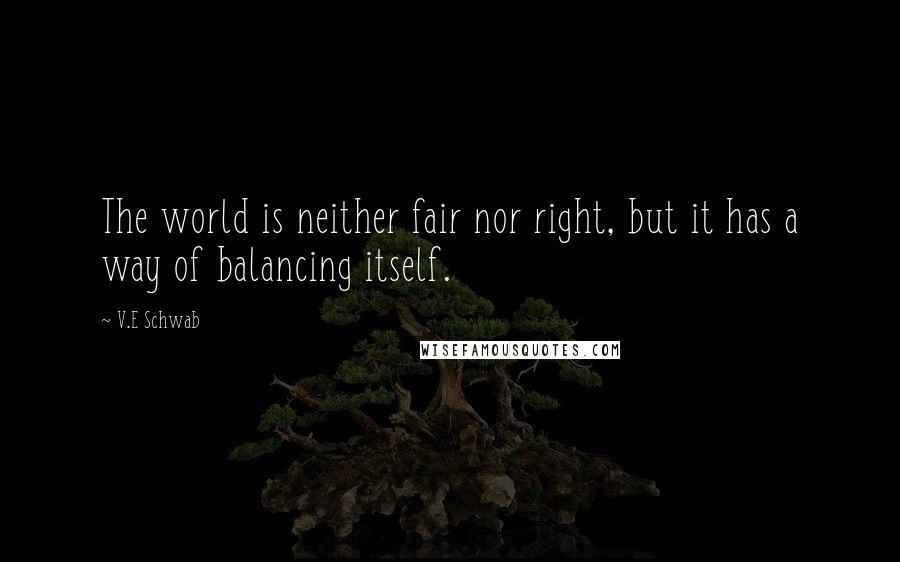 V.E Schwab Quotes: The world is neither fair nor right, but it has a way of balancing itself.