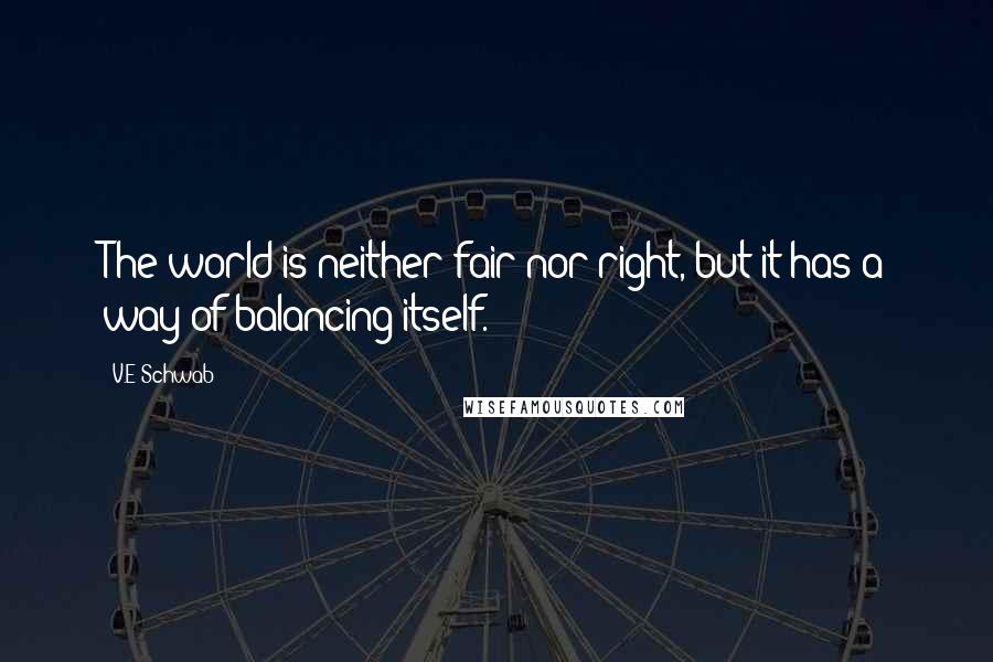 V.E Schwab Quotes: The world is neither fair nor right, but it has a way of balancing itself.