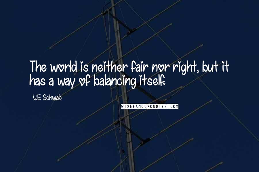 V.E Schwab Quotes: The world is neither fair nor right, but it has a way of balancing itself.