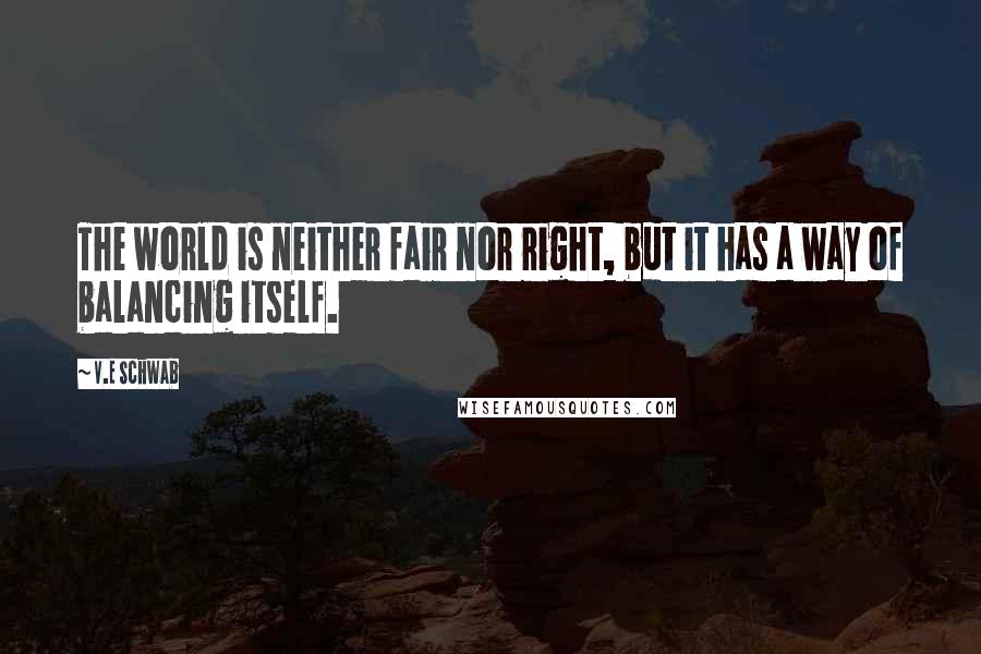V.E Schwab Quotes: The world is neither fair nor right, but it has a way of balancing itself.