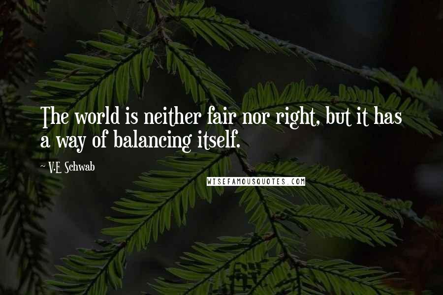 V.E Schwab Quotes: The world is neither fair nor right, but it has a way of balancing itself.