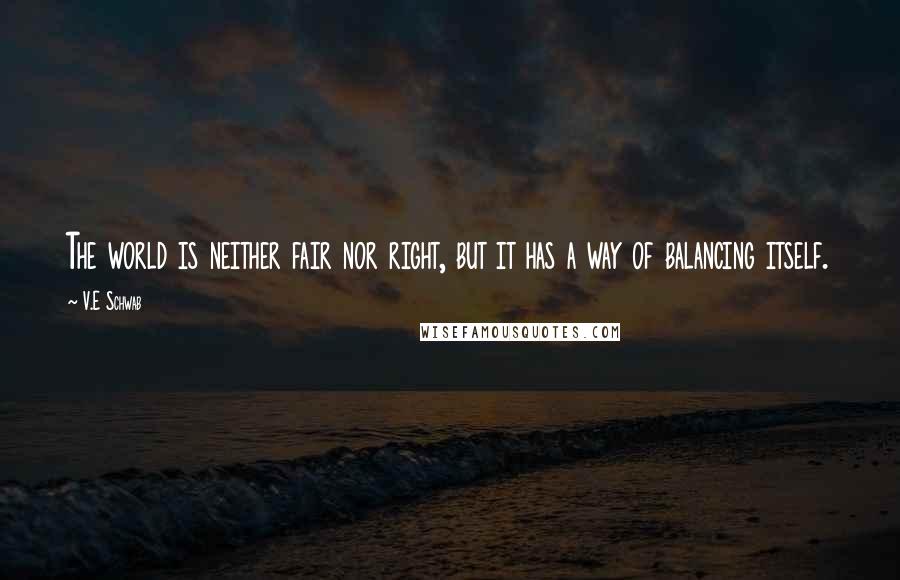 V.E Schwab Quotes: The world is neither fair nor right, but it has a way of balancing itself.