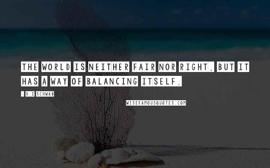 V.E Schwab Quotes: The world is neither fair nor right, but it has a way of balancing itself.