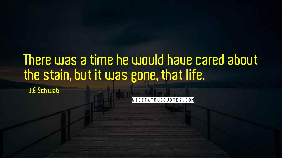 V.E Schwab Quotes: There was a time he would have cared about the stain, but it was gone, that life.