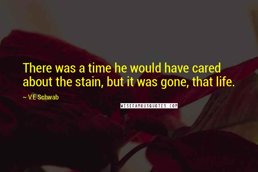 V.E Schwab Quotes: There was a time he would have cared about the stain, but it was gone, that life.