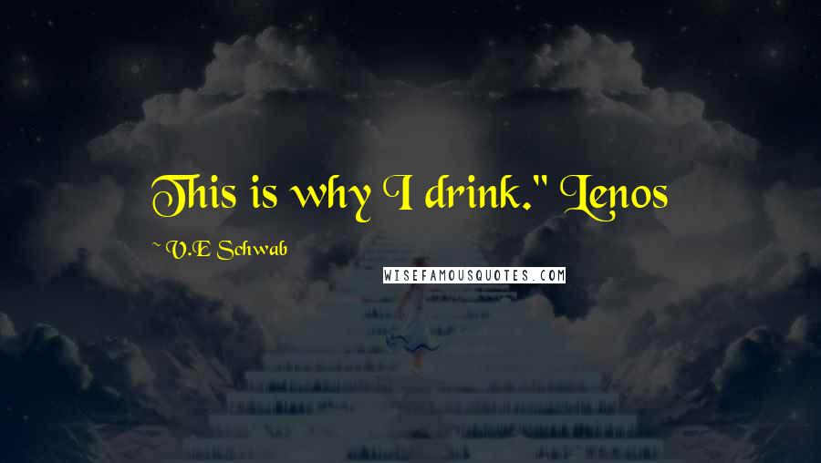 V.E Schwab Quotes: This is why I drink." Lenos