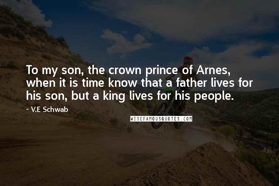 V.E Schwab Quotes: To my son, the crown prince of Arnes, when it is time know that a father lives for his son, but a king lives for his people.