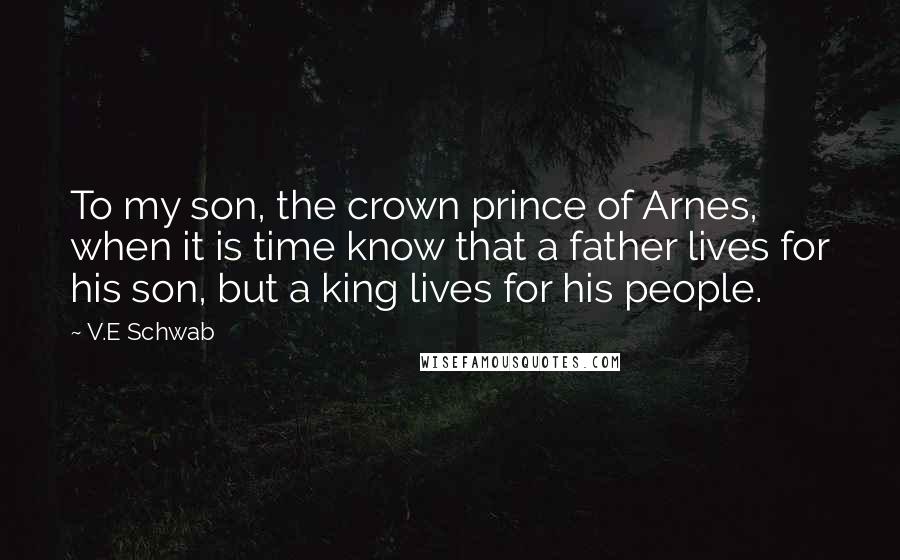 V.E Schwab Quotes: To my son, the crown prince of Arnes, when it is time know that a father lives for his son, but a king lives for his people.