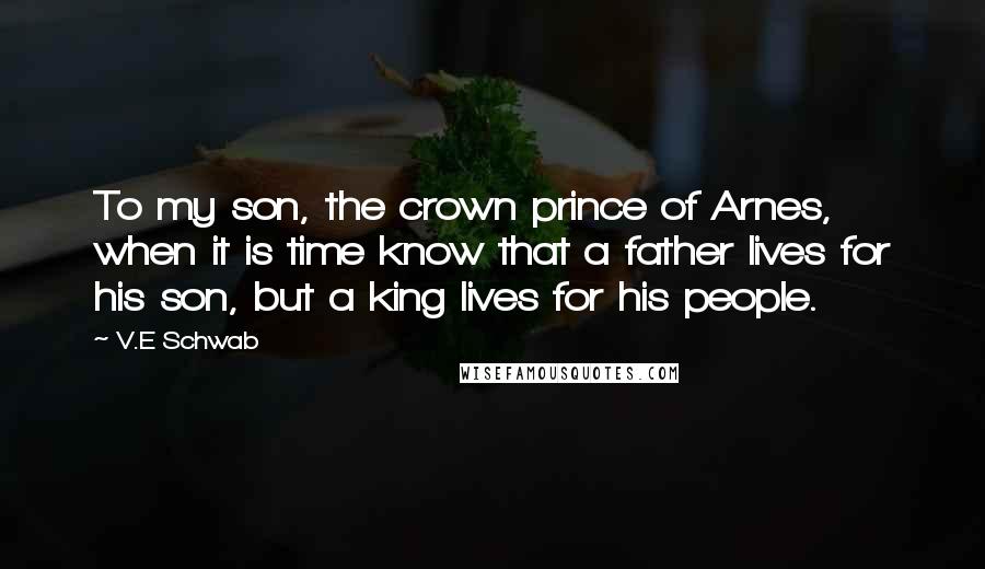 V.E Schwab Quotes: To my son, the crown prince of Arnes, when it is time know that a father lives for his son, but a king lives for his people.